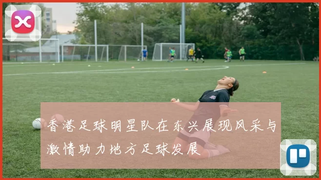 香港足球明星队在东兴展现风采与激情助力地方足球发展