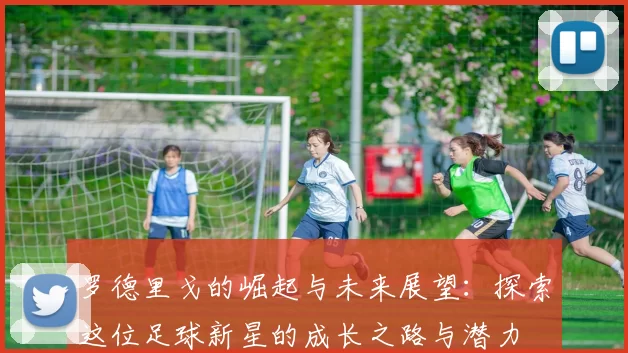 罗德里戈的崛起与未来展望：探索这位足球新星的成长之路与潜力