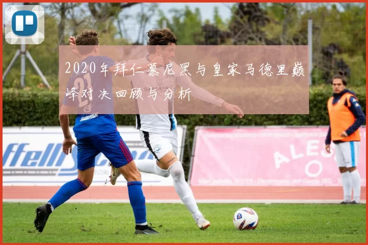 2020年拜仁慕尼黑与皇家马德里巅峰对决回顾与分析