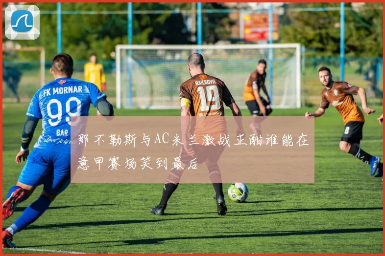 那不勒斯与AC米兰激战正酣谁能在意甲赛场笑到最后