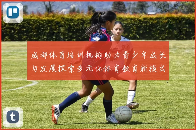 成都体育培训机构助力青少年成长与发展探索多元化体育教育新模式