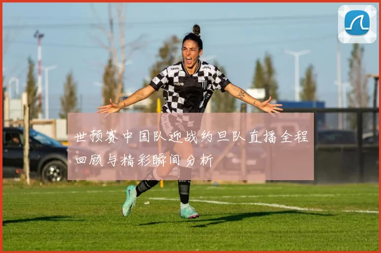 世预赛中国队迎战约旦队直播全程回顾与精彩瞬间分析