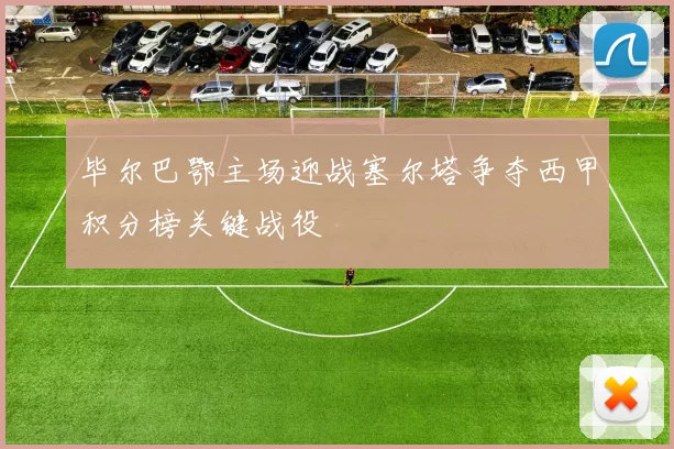 毕尔巴鄂主场迎战塞尔塔争夺西甲积分榜关键战役