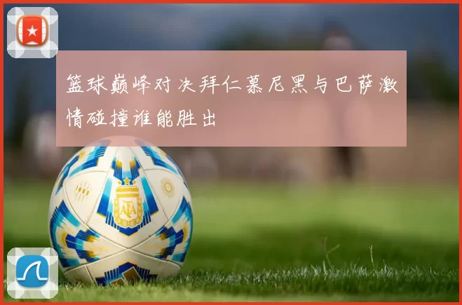 篮球巅峰对决拜仁慕尼黑与巴萨激情碰撞谁能胜出