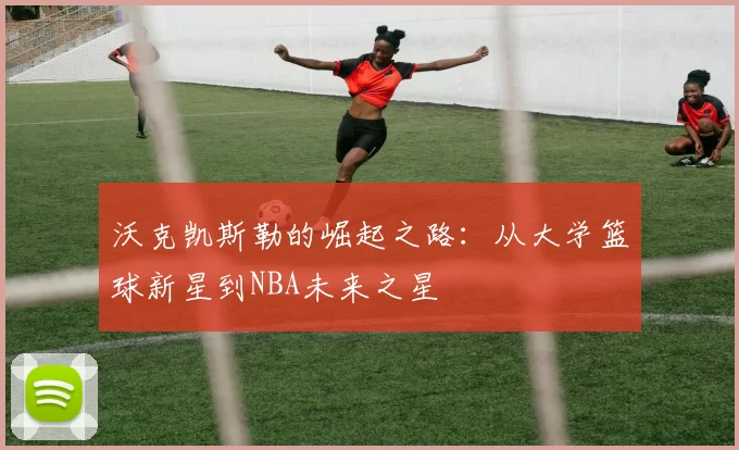 沃克凯斯勒的崛起之路：从大学篮球新星到NBA未来之星