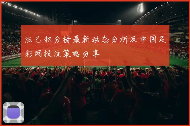法乙积分榜最新动态分析及中国足彩网投注策略分享
